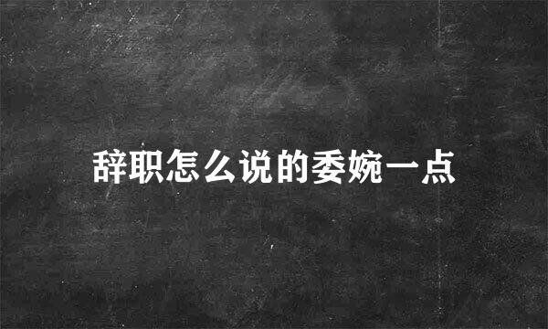 辞职怎么说的委婉一点