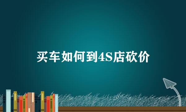 买车如何到4S店砍价