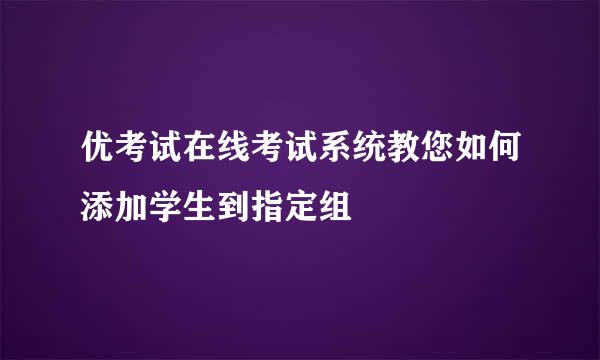 优考试在线考试系统教您如何添加学生到指定组