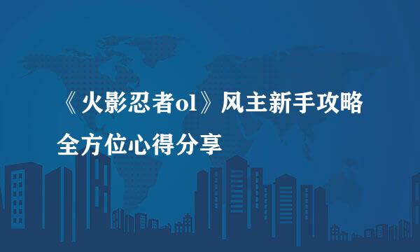 《火影忍者ol》风主新手攻略全方位心得分享