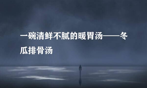 一碗清鲜不腻的暖胃汤——冬瓜排骨汤