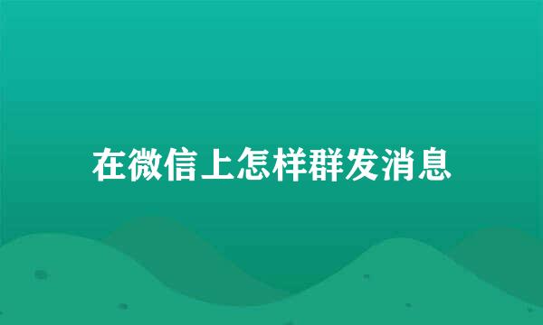 在微信上怎样群发消息