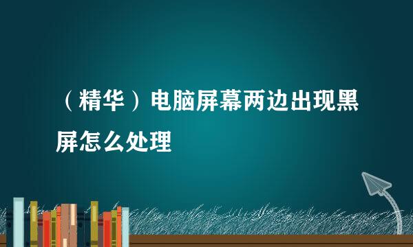 （精华）电脑屏幕两边出现黑屏怎么处理