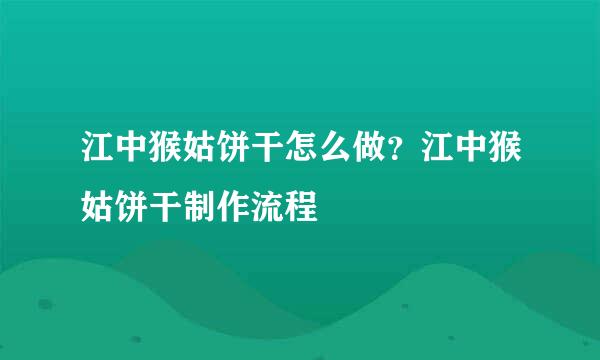 江中猴姑饼干怎么做？江中猴姑饼干制作流程