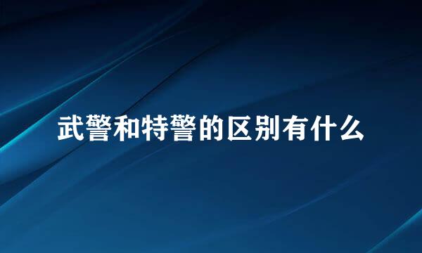武警和特警的区别有什么