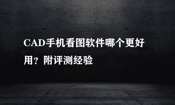 CAD手机看图软件哪个更好用？附评测经验
