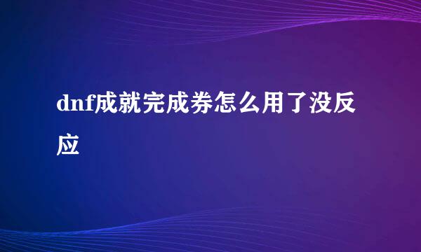 dnf成就完成券怎么用了没反应