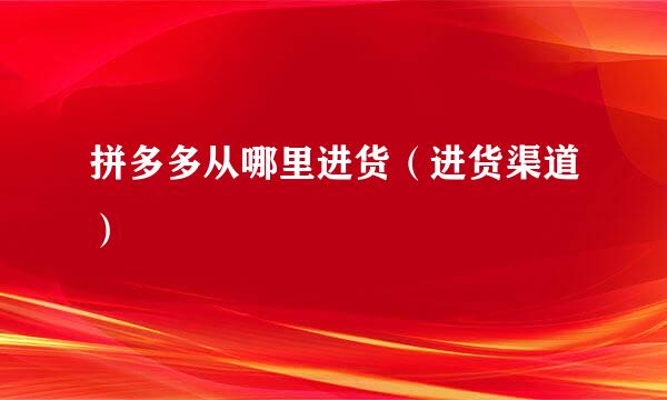 拼多多从哪里进货（进货渠道）