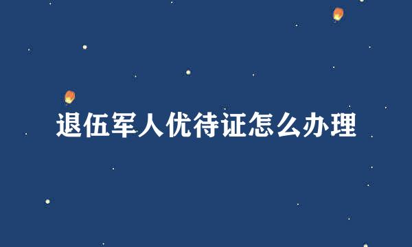 退伍军人优待证怎么办理