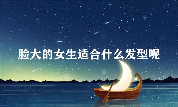 脸大的女生适合什么发型呢