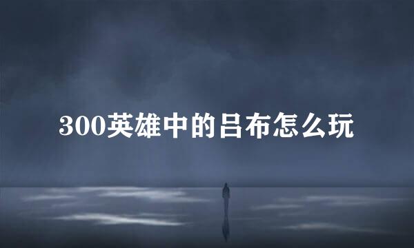 300英雄中的吕布怎么玩