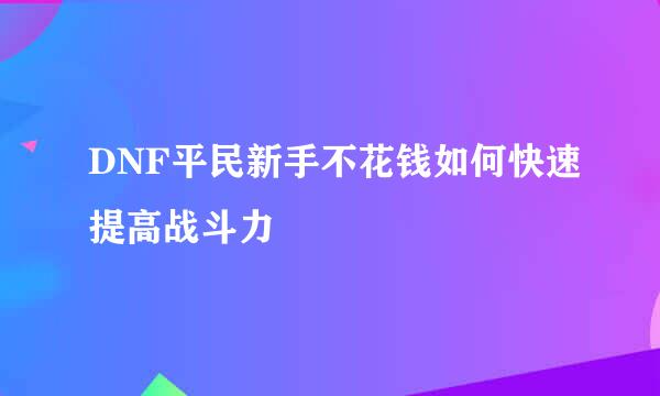 DNF平民新手不花钱如何快速提高战斗力