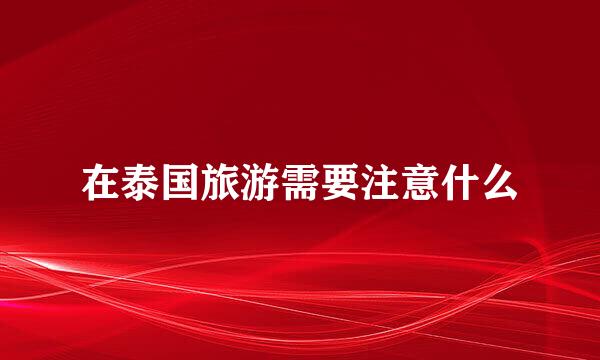 在泰国旅游需要注意什么