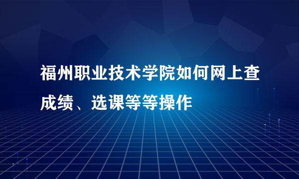 福州职业技术学院如何网上查成绩、选课等等操作