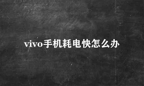 vivo手机耗电快怎么办
