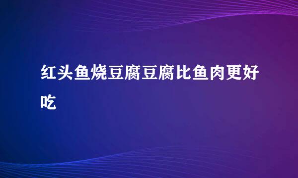 红头鱼烧豆腐豆腐比鱼肉更好吃