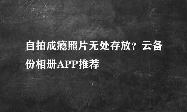 自拍成瘾照片无处存放？云备份相册APP推荐