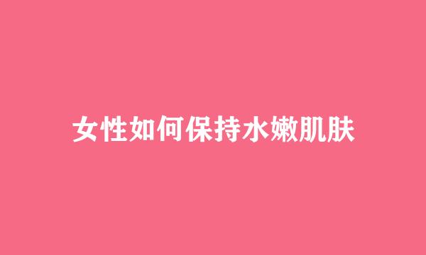 女性如何保持水嫩肌肤