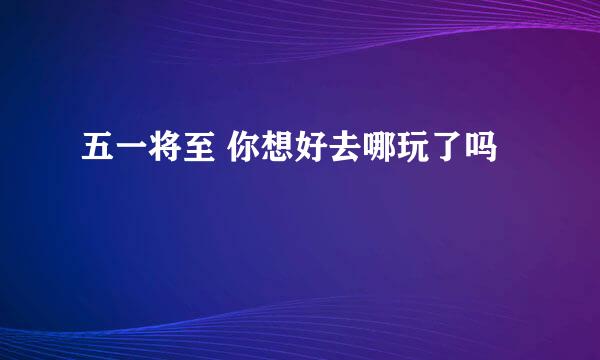 五一将至 你想好去哪玩了吗