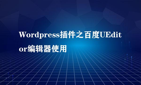 Wordpress插件之百度UEditor编辑器使用