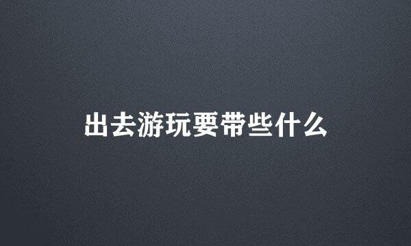 出去游玩要带些什么