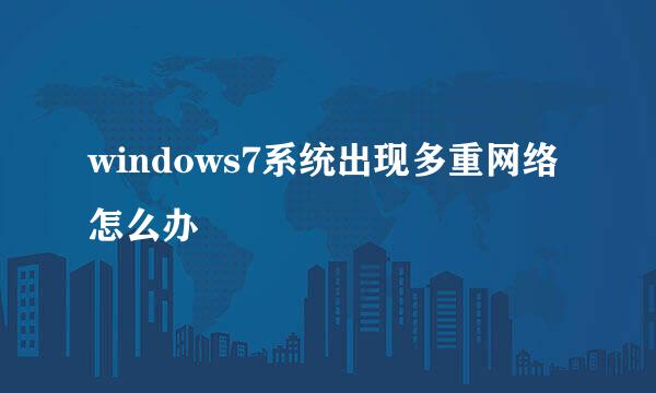 windows7系统出现多重网络怎么办