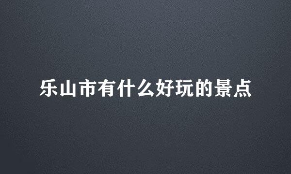 乐山市有什么好玩的景点