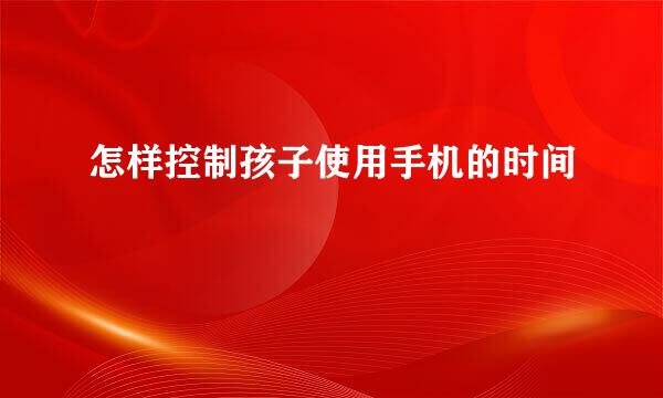 怎样控制孩子使用手机的时间