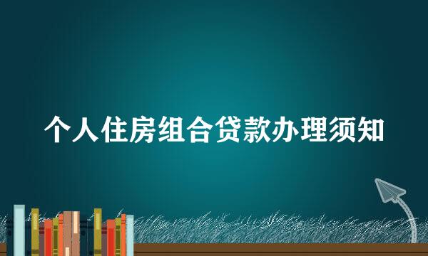 个人住房组合贷款办理须知