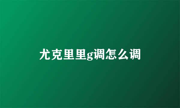 尤克里里g调怎么调