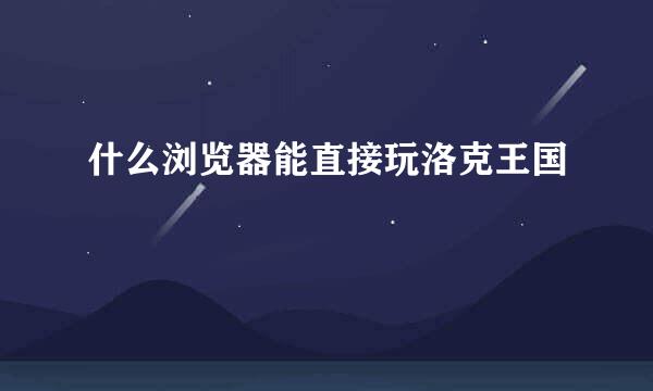 什么浏览器能直接玩洛克王国