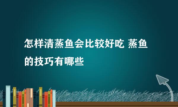 怎样清蒸鱼会比较好吃 蒸鱼的技巧有哪些