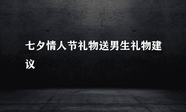 七夕情人节礼物送男生礼物建议