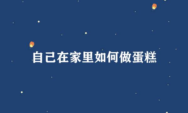自己在家里如何做蛋糕