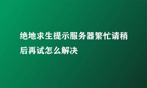 绝地求生提示服务器繁忙请稍后再试怎么解决