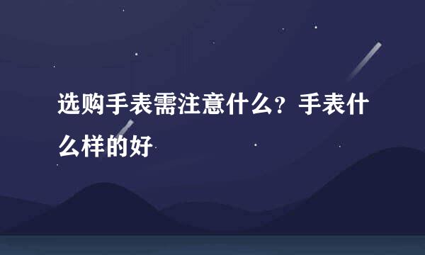 选购手表需注意什么？手表什么样的好