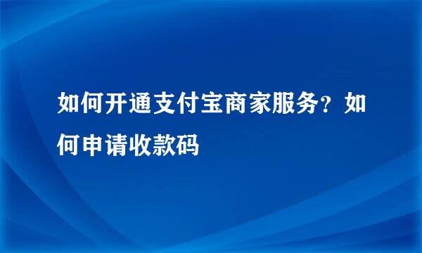 如何开通支付宝商家服务？如何申请收款码