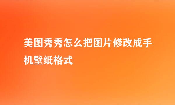 美图秀秀怎么把图片修改成手机壁纸格式
