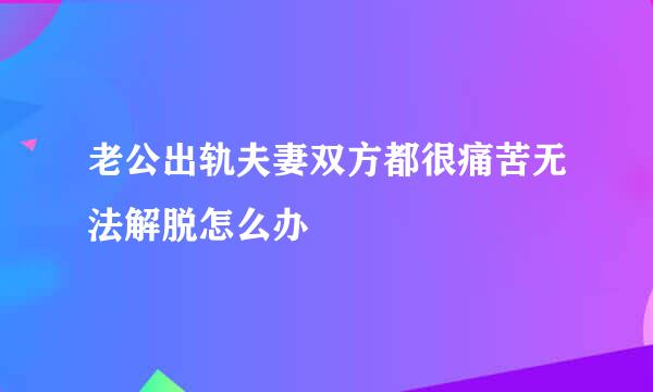 老公出轨夫妻双方都很痛苦无法解脱怎么办
