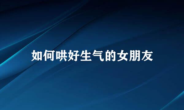 如何哄好生气的女朋友