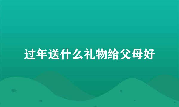 过年送什么礼物给父母好