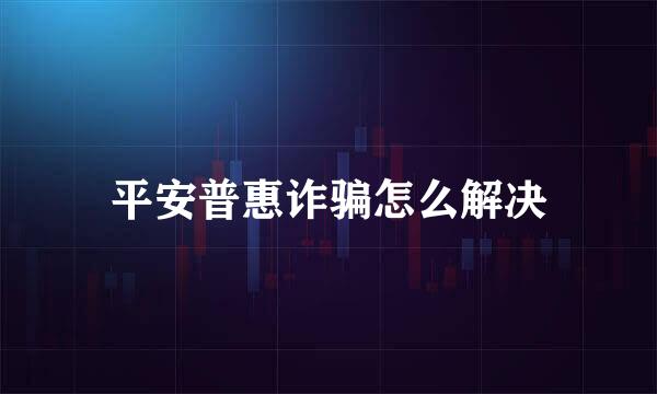 平安普惠诈骗怎么解决