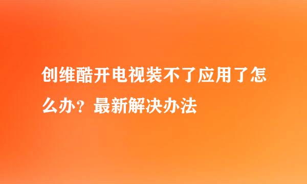 创维酷开电视装不了应用了怎么办？最新解决办法
