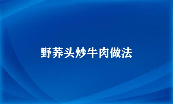 野荞头炒牛肉做法