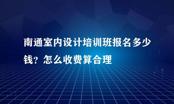 南通室内设计培训班报名多少钱？怎么收费算合理