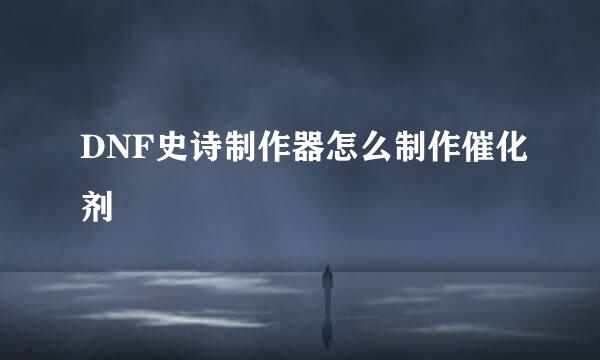 DNF史诗制作器怎么制作催化剂