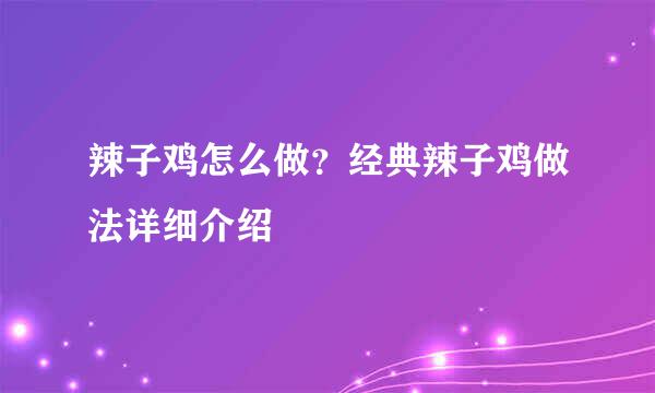 辣子鸡怎么做？经典辣子鸡做法详细介绍