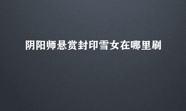 阴阳师悬赏封印雪女在哪里刷