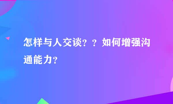 怎样与人交谈？？如何增强沟通能力？