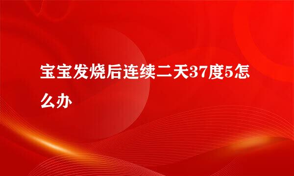 宝宝发烧后连续二天37度5怎么办